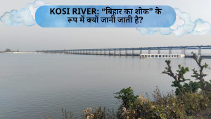 Kosi river: “बिहार का शोक” के रूप में क्यों जानी जाती है?