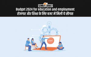 Budget 2024 for education and employment रोजगार और शिक्षा के लिए बजट में मिली ये सौगात