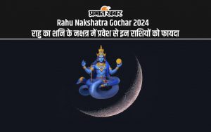 Rahu Nakshatra Gochar 2024 राहु का शनि के नक्षत्र में प्रवेश से इन राशियों को फायदा