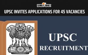 UPSC INVITES APPLICATION FOR 45 VACANCIES