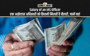 Salary of an IAS Officer एक आईएएस अधिकारी को कितनी मिलती है सैलरी, जानें यहां