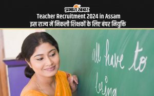 Teacher Recruitment 2024 in Assam इस राज्य में निकली शिक्षकों के लिए बंपर नियुक्ति