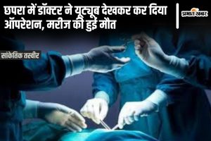 chapra doctor news | Bihar News: Doctor operated in Chapra after watching YouTube, patient died